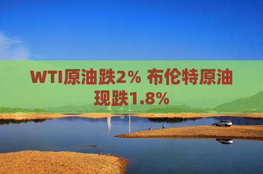 WTI原油跌2% 布伦特原油现跌1.8%