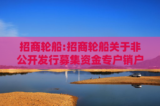 招商轮船:招商轮船关于非公开发行募集资金专户销户的公告