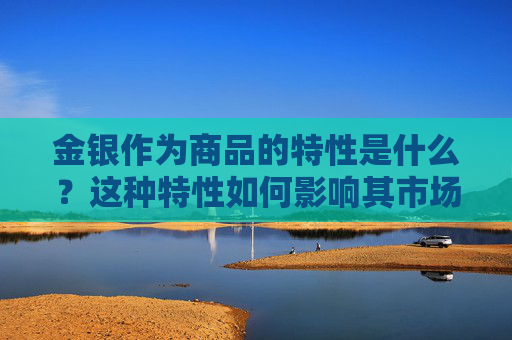 金银作为商品的特性是什么？这种特性如何影响其市场价值？