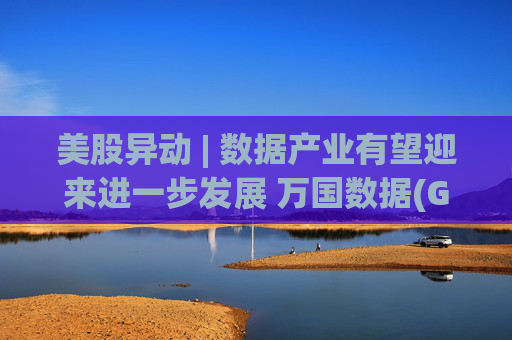 美股异动 | 数据产业有望迎来进一步发展 万国数据(GDS.US)涨超5%