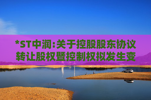 *ST中润:关于控股股东协议转让股权暨控制权拟发生变更和权益变动的的提示性公告