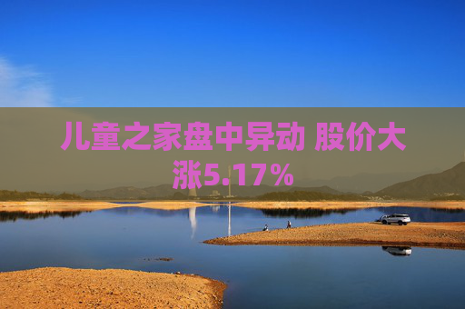 儿童之家盘中异动 股价大涨5.17%