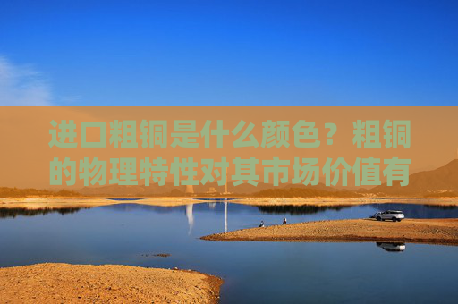 进口粗铜是什么颜色？粗铜的物理特性对其市场价值有何影响？