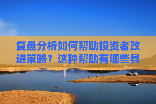 复盘分析如何帮助投资者改进策略？这种帮助有哪些具体优势？