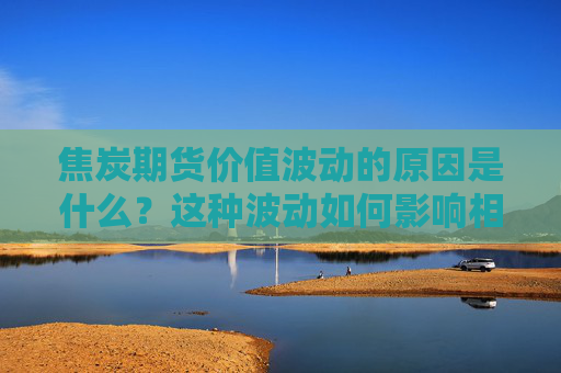 焦炭期货价值波动的原因是什么？这种波动如何影响相关行业的成本控制？