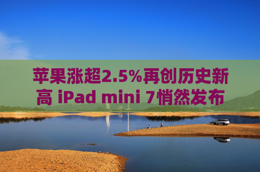 苹果涨超2.5%再创历史新高 iPad mini 7悄然发布