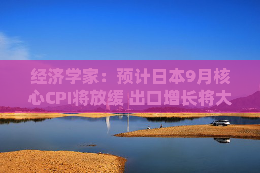 经济学家：预计日本9月核心CPI将放缓 出口增长将大幅收窄