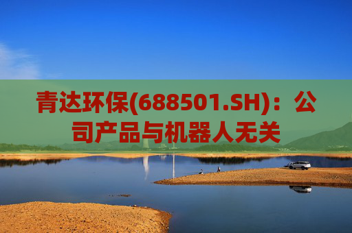 青达环保(688501.SH)：公司产品与机器人无关