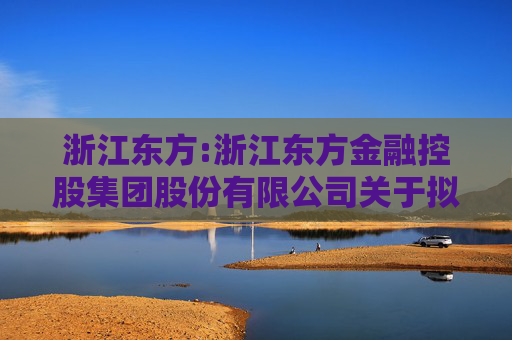 浙江东方:浙江东方金融控股集团股份有限公司关于拟收购杭州联合农村商业银行股份有限公司部分股份的公告