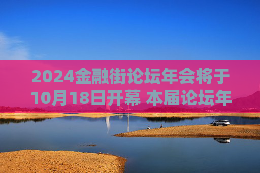 2024金融街论坛年会将于10月18日开幕 本届论坛年会外籍发言嘉宾比例达40%