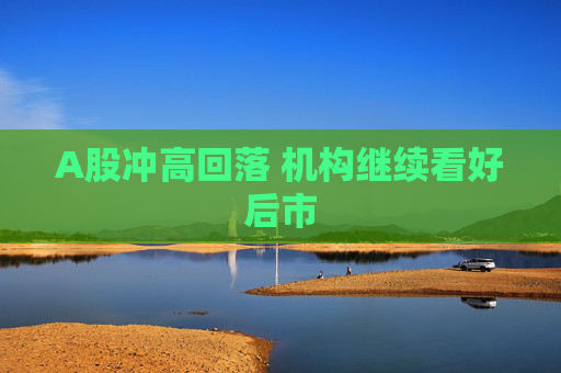 A股冲高回落 机构继续看好后市