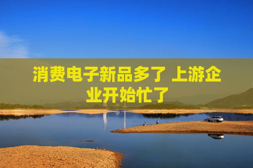 消费电子新品多了 上游企业开始忙了