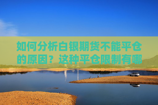 如何分析白银期货不能平仓的原因？这种平仓限制有哪些影响因素？