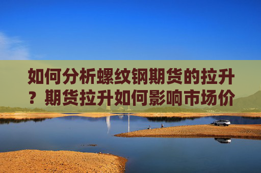 如何分析螺纹钢期货的拉升？期货拉升如何影响市场价值？