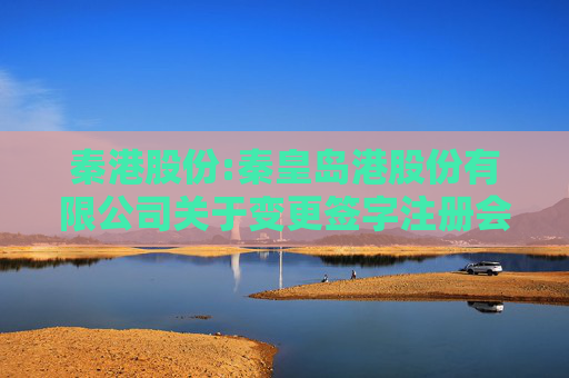 秦港股份:秦皇岛港股份有限公司关于变更签字注册会计师的公告