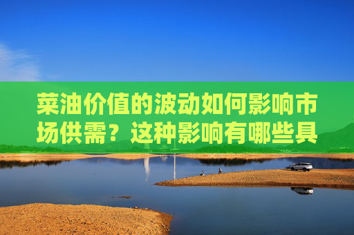 菜油价值的波动如何影响市场供需？这种影响有哪些具体表现？