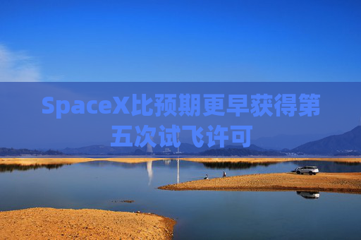 SpaceX比预期更早获得第五次试飞许可