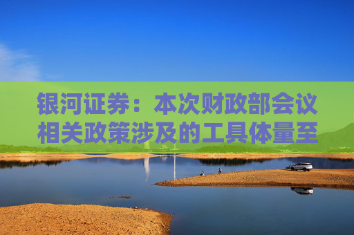 银河证券：本次财政部会议相关政策涉及的工具体量至少在5万亿元以上