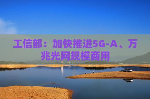 工信部：加快推进5G-A、万兆光网规模商用