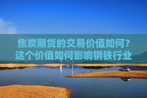 焦炭期货的交易价值如何？这个价值如何影响钢铁行业？