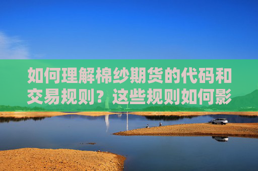 如何理解棉纱期货的代码和交易规则？这些规则如何影响市场参与？