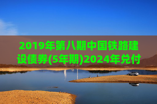2019年第八期中国铁路建设债券(5年期)2024年兑付公告