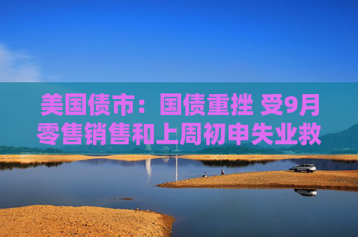 美国债市：国债重挫 受9月零售销售和上周初申失业救济数据影响
