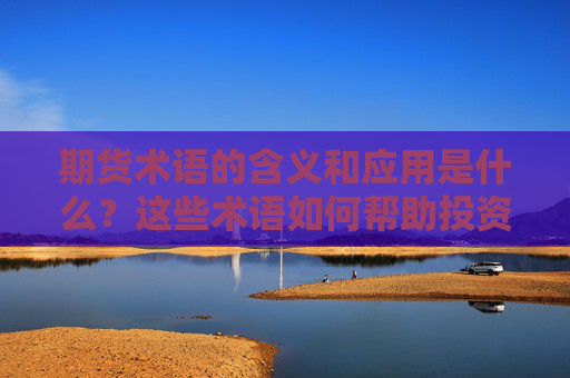 期货术语的含义和应用是什么？这些术语如何帮助投资者更好地理解市场？