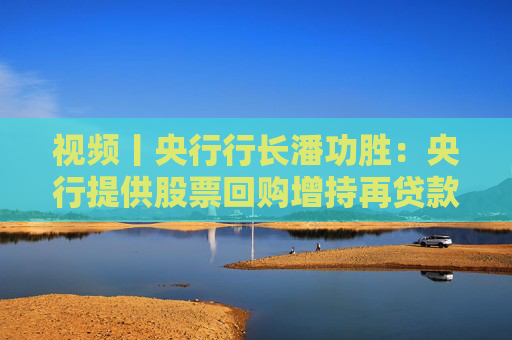 视频丨央行行长潘功胜：央行提供股票回购增持再贷款有特定指向性