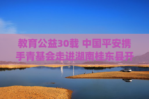 教育公益30载 中国平安携手青基会走进湖南桂东县开展"平安支教"公益活动