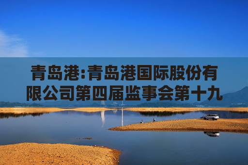 青岛港:青岛港国际股份有限公司第四届监事会第十九次会议决议公告