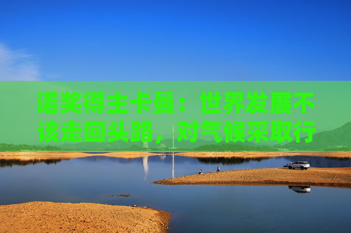 诺奖得主卡曼：世界发展不该走回头路，对气候采取行动迫在眉睫