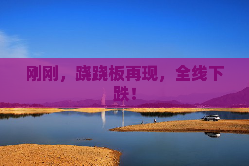 刚刚，跷跷板再现，全线下跌！