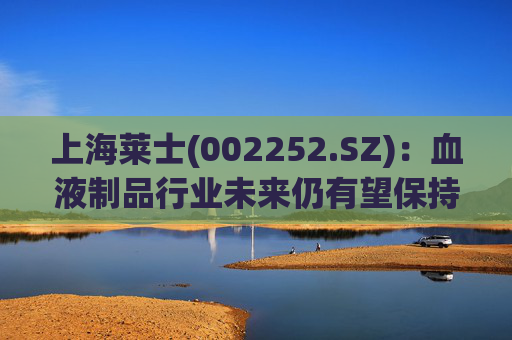 上海莱士(002252.SZ)：血液制品行业未来仍有望保持持续稳定增长