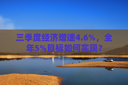 三季度经济增速4.6%，全年5%目标如何实现？