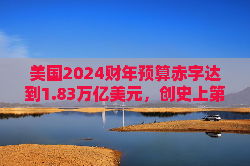 美国2024财年预算赤字达到1.83万亿美元，创史上第三高