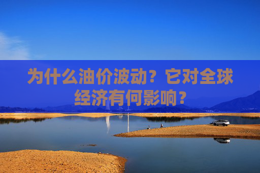 为什么油价波动？它对全球经济有何影响？