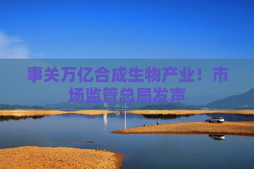 事关万亿合成生物产业！市场监管总局发声