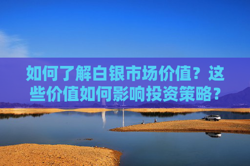 如何了解白银市场价值？这些价值如何影响投资策略？