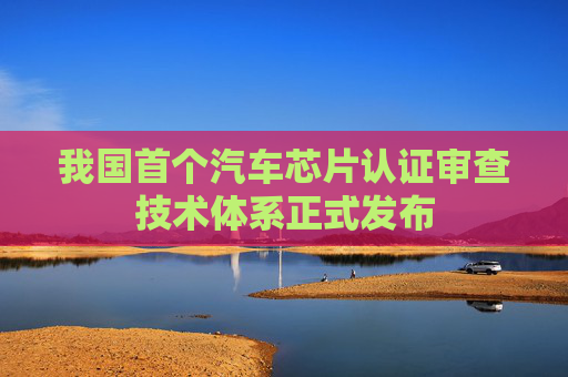 我国首个汽车芯片认证审查技术体系正式发布