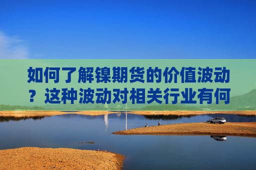 如何了解镍期货的价值波动？这种波动对相关行业有何影响？