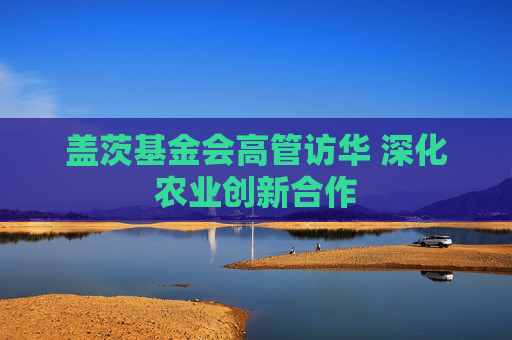盖茨基金会高管访华 深化农业创新合作