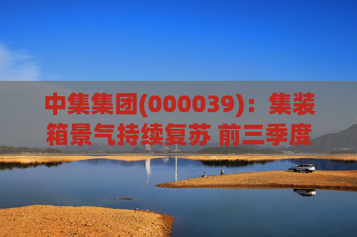 中集集团(000039)：集装箱景气持续复苏 前三季度业绩高增