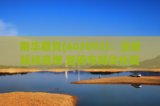 南华期货(603093)：业绩延续高增 监管布局优化提供新机遇