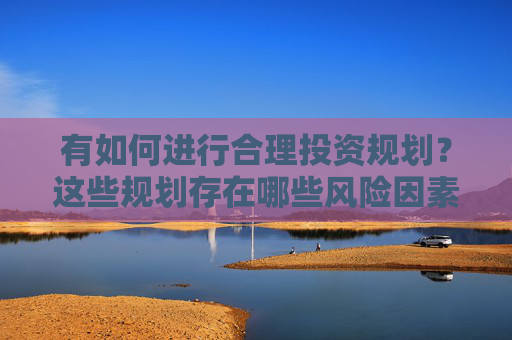 有如何进行合理投资规划？这些规划存在哪些风险因素？