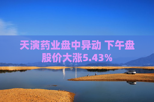 天演药业盘中异动 下午盘股价大涨5.43%