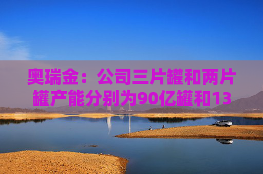 奥瑞金：公司三片罐和两片罐产能分别为90亿罐和135亿罐