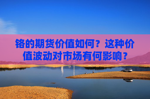 铬的期货价值如何？这种价值波动对市场有何影响？