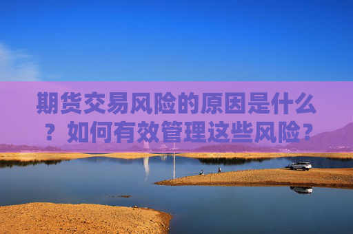 期货交易风险的原因是什么？如何有效管理这些风险？