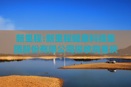 新里程:新里程健康科技集团股份有限公司拟收购重庆新里程医疗管理有限公司100%股权所涉及的重庆新里程医疗管理有限公司股东全部权益价值评估报告